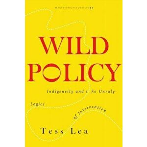 Wild Policy. Indigeneity and the Unruly Logics of Intervention, Paperback - Tess Lea imagine