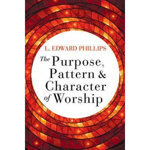 The Purpose, Pattern, and Character of Worship, Paperback - L. Edward Phillips imagine