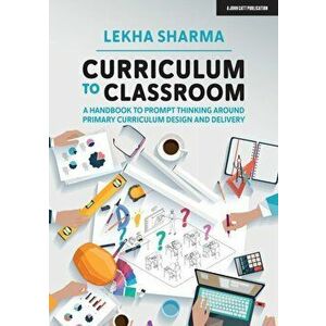 Curriculum to Classroom. A Handbook to Prompt Thinking Around Primary Curriculum Design and Delivery, Paperback - Lekha Sharma imagine