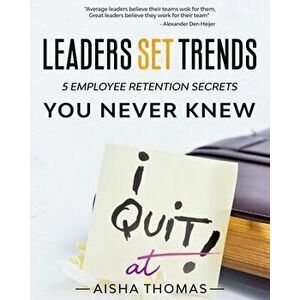 Leaders Set Trends: 5 Employee Retention Secrets You Never Knew, Paperback - Aisha Thomas imagine