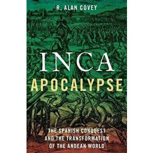 Inca Apocalypse: The Spanish Conquest and the Transformation of the Andean World, Hardcover - R. Alan Covey imagine