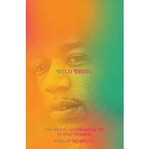 Wild Thing: The Short, Spellbinding Life of Jimi Hendrix, Hardcover - Philip Norman imagine