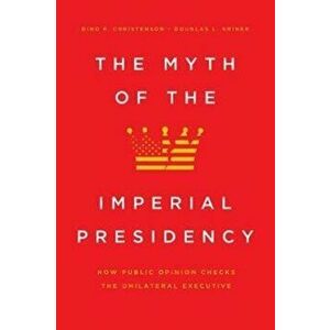Myth of the Imperial Presidency - How Public Opinion Checks the Unilateral Executive, Paperback - Douglas Kriner imagine