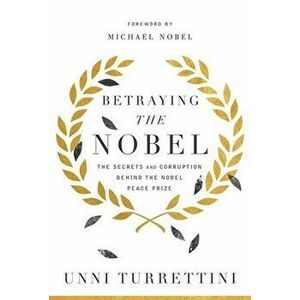 Betraying the Nobel: The Secrets and Corruption Behind the Nobel Peace Prize, Hardcover - Unni Turrettini imagine