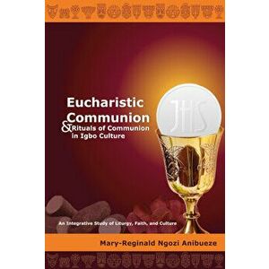 Eucharistic Communion and Rituals of Communion in Igbo Culture: An Integrative Study of Liturgy, Faith, and Culture - Mary-Reginald Ngozi Anibueze imagine