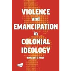 Violence and Emancipation in Colonial Ideology, Paperback - Rohan Price imagine