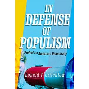 In Defense of Populism: Protest and American Democracy, Hardcover - Donald T. Critchlow imagine