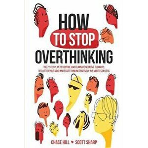 How to Stop Overthinking: The 7-Step Plan to Control and Eliminate Negative Thoughts, Declutter Your Mind and Start Thinking Positively in 5 Min - Cha imagine