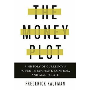 The Money Plot: A History of Currency's Power to Enchant, Control, and Manipulate, Hardcover - Frederick Kaufman imagine