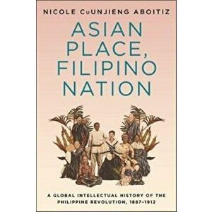 Asian Place, Filipino Nation. A Global Intellectual History of the Philippine Revolution, 1887-1912, Paperback - Nicole Cuunjieng Aboitiz imagine