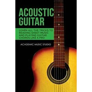 Acoustic Guitar: Learn All The Tricks to Reading Sheet Music and Playing Guitar Chords Like a Pro, Paperback - Academic Music Studio imagine