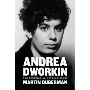 Andrea Dworkin: The Feminist as Revolutionary, Hardcover - Martin Duberman imagine