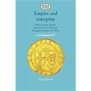 Empire and Enterprise. Money, Power and the Adventurers for Irish Land During the British Civil Wars, Hardback - David Brown imagine