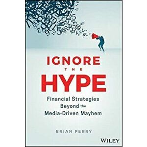 Ignore the Hype. Financial Strategies Beyond the Media-Driven Mayhem, Hardback - Brian Perry imagine