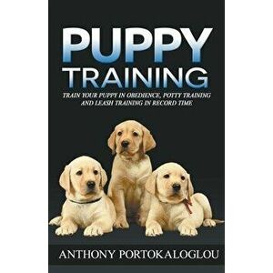 Puppy Training: Train Your Puppy in Obedience, Potty Training and Leash Training in Record Time, Paperback - Anthony Portokaloglou imagine