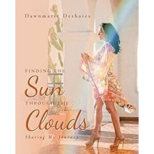 Finding the Sun Through the Clouds: Sharing My Journey, Paperback - Dawnmarie Deshaies imagine