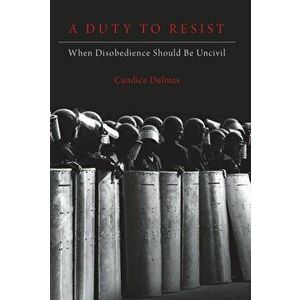 Duty to Resist. When Disobedience Should Be Uncivil, Paperback - Candice Delmas imagine
