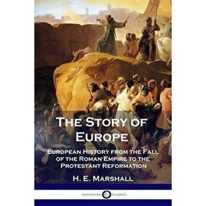 The Story of Europe: European History from the Fall of the Roman Empire to the Protestant Reformation, Paperback - H. E. Marshall imagine