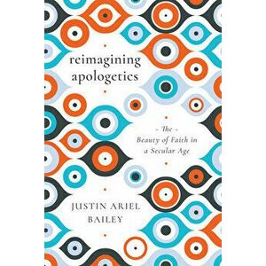 Reimagining Apologetics: The Beauty of Faith in a Secular Age, Paperback - Justin Ariel Bailey imagine