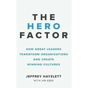 Hero Factor: How Great Leaders Transform Organizations and Create Winning Cultures, Hardcover - Jeffrey W. Hayzlett imagine