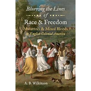 Blurring the Lines of Race and Freedom: Mulattoes and Mixed Bloods in English Colonial America, Hardcover - A. B. Wilkinson imagine