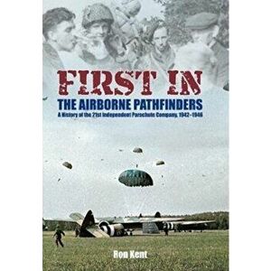 First In: The Airborne Pathfinders. A History of the 21st Independent Parachute Company, 1942-1946, Paperback - Ron Kent imagine