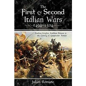 First and Second Italian Wars 1494-1504. Fearless Knights, Ruthless Princes and the Coming of Gunpowder Armies, Hardback - Julian Romane imagine