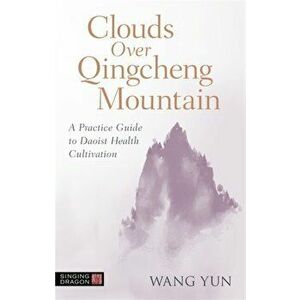 Clouds Over Qingcheng Mountain. A Practice Guide to Daoist Health Cultivation, Paperback - Wang Yun imagine