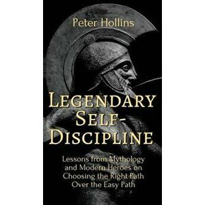 Legendary Self-Discipline: Lessons from Mythology and Modern Heroes on Choosing the Right Path Over the Easy Path - Peter Hollins imagine