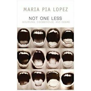 Not One Less. Mourning, Disobedience and Desire, Paperback - Maria Pia Lopez imagine
