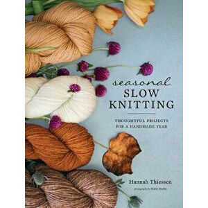 Seasonal Slow Knitting: Thoughtful Projects for a Handmade Year, Hardcover - Hannah Thiessen imagine