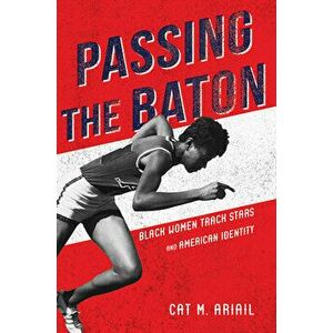 Passing the Baton: Black Women Track Stars and American Identity, Paperback - Cat M. Ariail imagine