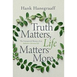 Truth Matters, Life Matters More: The Unexpected Beauty of an Authentic Christian Life, Paperback - Hank Hanegraaff imagine