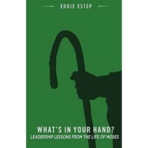 What's in Your Hand?: Leadership Lessons from the Life of Moses, Paperback - Eddie Estep imagine
