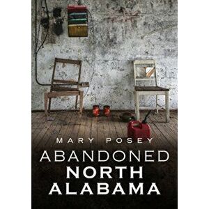 Abandoned North Alabama, Paperback - Mary Posey imagine