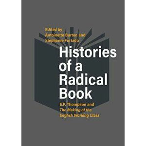 Histories of a Radical Book: E. P. Thompson and the Making of the English Working Class, Paperback - Antoinette Burton imagine