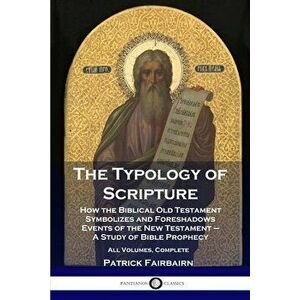 The Typology of Scripture: How the Biblical Old Testament Symbolizes and Foreshadows Events of the New Testament - A Study of Bible Prophecy - Al - Pa imagine