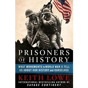 Prisoners of History: What Monuments to World War II Tell Us about Our History and Ourselves, Hardcover - Keith Lowe imagine