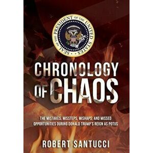Chronology of Chaos: The Mistakes, Missteps, Mishaps, and Missed Opportunities During Donald Trump's Reign as POTUS - Robert Santucci imagine