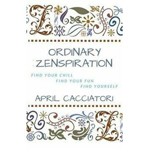 Ordinary Zenspiration: Find Your Chill, Find Your Fun, Find Yourself, Paperback - April Cacciatori imagine