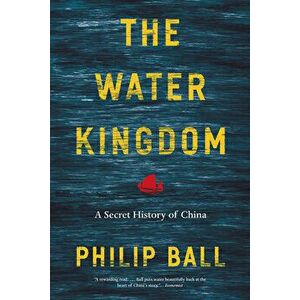 The Water Kingdom: A Secret History of China, Paperback - Philip Ball imagine