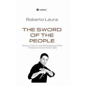 The Sword of the People: History, Culture, and Methodology of the Traditional Italian Knife Fight, Hardcover - Roberto Laura imagine