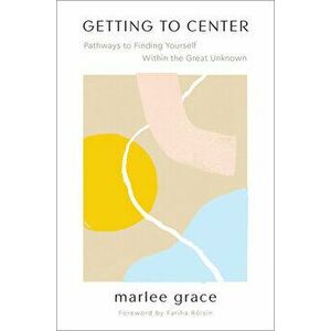 Getting to Center: Pathways to Finding Yourself Within the Great Unknown, Paperback - Marlee Grace imagine