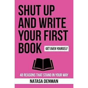Shut Up and Write Your First Book!: 48 Reasons That Stand In Your Way, Paperback - Denman Natasa imagine