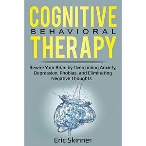 Cognitive Behavioral Therapy: Rewire Your Brain by Overcoming Anxiety, Depression, Phobias, and Eliminating Negative Thoughts - Eric Skinner imagine