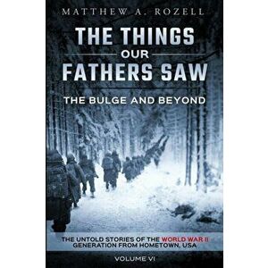 The Bulge and Beyond: The Things Our Fathers Saw-The Untold Stories of the World War II Generation-Volume VI, Paperback - Matthew Rozell imagine