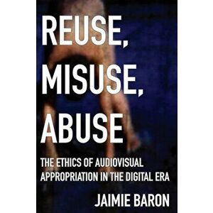 Reuse, Misuse, Abuse: The Ethics of Audiovisual Appropriation in the Digital Era, Paperback - Jaimie Baron imagine