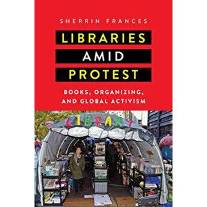 Libraries Amid Protest: Books, Organizing, and Global Activism, Paperback - Sherrin Frances imagine