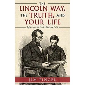 The Lincoln Way, the Truth, and Your Life: Reflections on Leadership and Faith, Paperback - Jim Pingel imagine