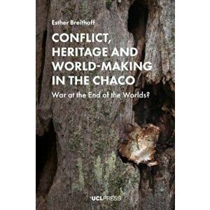 Conflict, Heritage and World-Making in the Chaco. War at the End of the Worlds?, Paperback - Esther Breithoff imagine